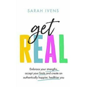 Get Real. Embrace your strengths, accept your limits and create an authentically happier, healthier you, Hardback - Sarah Ivens imagine