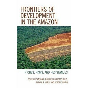 Frontiers of Development in the Amazon. Riches, Risks, and Resistances, Paperback - *** imagine