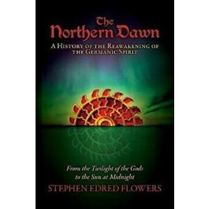 The Northern Dawn: A History of the Reawakening of the Germanic Spirit: From the Twilight of the Gods to the Sun at Midnight, Paperback - Stephen Edre imagine
