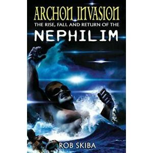 Archon Invasion: The Rise, Fall and Return of the Nephilim, Paperback - Rob Skiba imagine