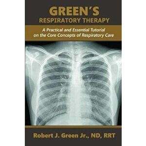 Green's Respiratory Therapy: A Practical and Essential Tutorial on the Core Concepts of Respiratory Care, Paperback - Robert J. Green Jr imagine