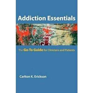 Addiction Essentials: The Go-To Guide for Clinicians and Patients, Paperback - Carlton K. Erickson imagine