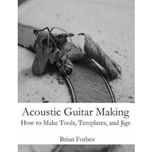 Acoustic Guitar Making: How to Make Tools, Templates, and Jigs, Paperback - MR Brian Gary Forbes imagine