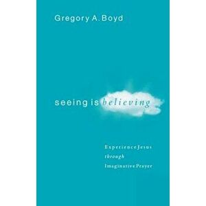 Seeing Is Believing: Experience Jesus Through Imaginative Prayer, Paperback - Gregory A. Boyd imagine