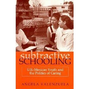 Subtractive Schooling: U.S.-Mexican Youth and the Politics of Caring, Paperback - Angela Valenzuela imagine