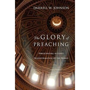 The Glory of Preaching: Participating in God's Transformation of the World, Paperback - Darrell W. Johnson imagine