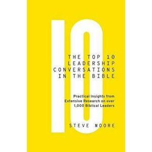 The Top 10 Leadership Conversations in the Bible: Practical Insights from Extensive Research on Over 1, 000 Biblical Leaders, Paperback - Steve Moore imagine