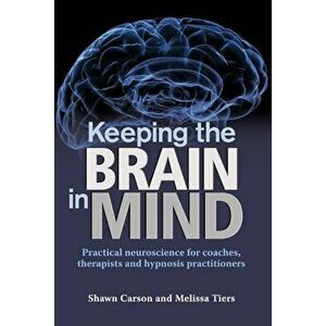 Keeping the Brain in Mind: Practical Neuroscience for Coaches, Therapists, and Hypnosis Practitioners, Paperback - Shawn Carson imagine