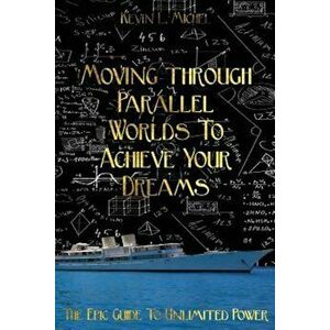 Moving Through Parallel Worlds to Achieve Your Dreams: The Epic Guide to Unlimited Power, Paperback - Kevin L. Michel imagine