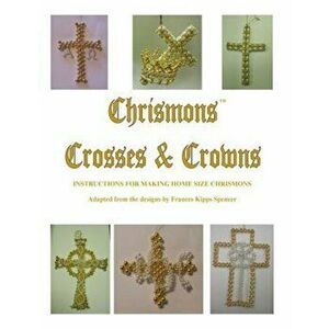Crosses and Crowns: Instructions for Making Home Size Chrismons, Paperback - Mrs Frances Kipps Spencer imagine