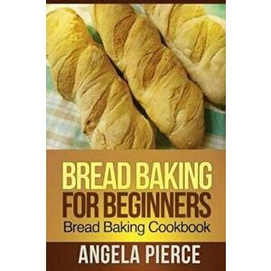 Bread Baking for Beginners: Bread Baking Cookbook, Paperback - Pierce Angela imagine