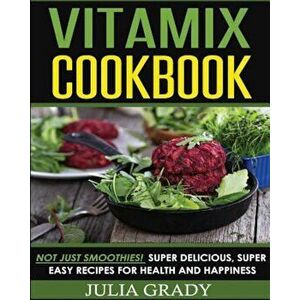 Vitamix Cookbook: Not Just Smoothies! Super Delicious, Super Easy Recipes for Health and Happiness, Paperback - Julia Grady imagine