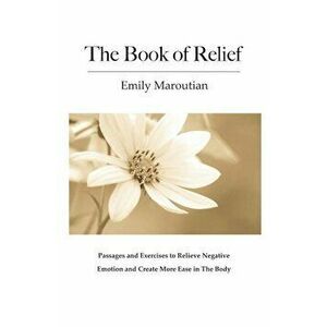 The Book of Relief: Passages and Exercises to Relieve Negative Emotion and Create More Ease in the Body, Paperback - Emily Maroutian imagine