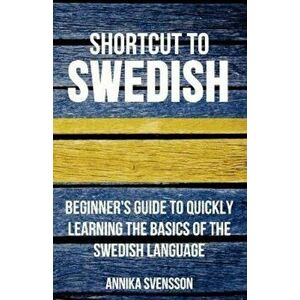 Shortcut to Swedish: Beginner's Guide to Quickly Learning the Basics of the Swedish Language, Paperback - Annika Svensson imagine