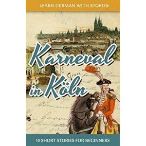 Learn German with Stories: Karneval in Koln - 10 Short Stories for Beginners (German), Paperback - Andre Klein imagine