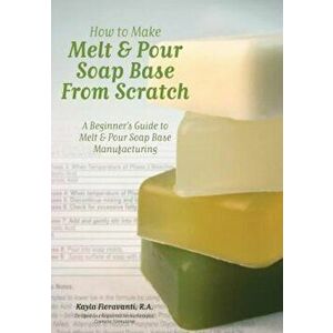 How to Make Melt & Pour Soap Base from Scratch: A Beginner's Guide to Melt & Pour Soap Base Manufacturing, Paperback - Mrs Kayla Fioravanti R. a. imagine
