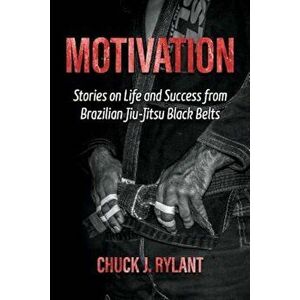 Motivation: Stories on Life and Success from Brazilian Jiu-Jitsu Black Belts, Paperback - Chuck J. Rylant imagine
