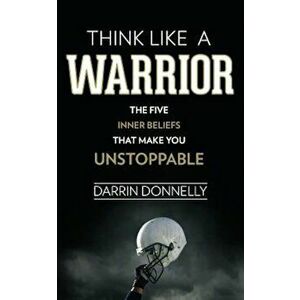 Think Like a Warrior: The Five Inner Beliefs That Make You Unstoppable, Paperback - Darrin Donnelly imagine