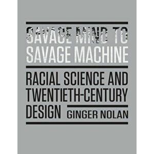 Savage Mind to Savage Machine. Racial Science and Twentieth-Century Design, Paperback - Ginger Nolan imagine