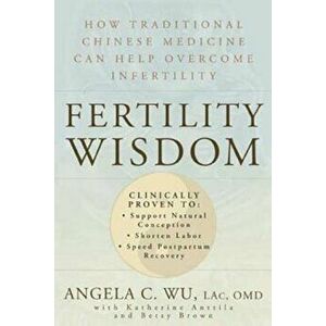 Fertility Wisdom: How Traditional Chinese Medicine Can Help Overcome Infertility, Paperback - Angela C. Wu imagine