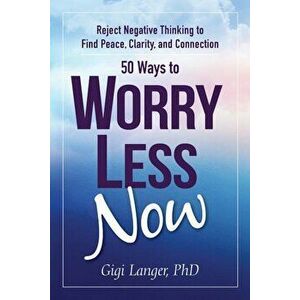 50 Ways to Worry Less Now: Reject Negative Thinking to Find Peace, Clarity, and Connection, Paperback - Gigi Langer imagine