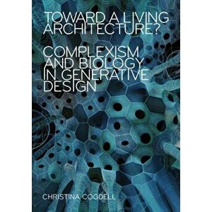 Toward a Living Architecture?. Complexism and Biology in Generative Design, Paperback - Christina Cogdell imagine