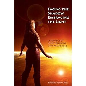 Facing the Shadow, Embracing the Light: A Journey of Spirit Retrieval and Awakening, Paperback - Niara Terela Isley imagine