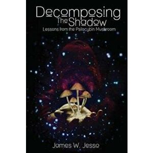 Decomposing the Shadow: Lessons from the Psilocybin Mushroom, Paperback - James W. Jesso imagine