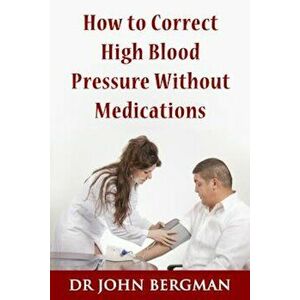 How to Correct High Blood Pressure Without Medications, Paperback - Dr John Bergman imagine