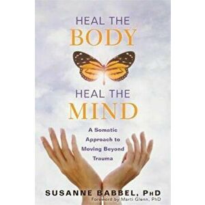 Heal the Body, Heal the Mind: A Somatic Approach to Moving Beyond Trauma, Paperback - Susanne Babbel imagine
