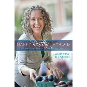 Happy Healthy Thyroid - The Essential Steps to Healing Naturally, Paperback - Andrea Beaman imagine