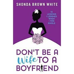 Don't Be a Wife to a Boyfriend: 10 Lessons I Learned When I Was Single, Paperback - Shonda Brown White imagine