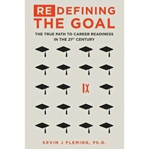 (Re)Defining the Goal: The True Path to Career Readiness in the 21st Century, Paperback - Ph. D. Kevin J. Fleming imagine