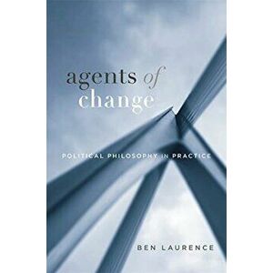 Agents of Change. Political Philosophy in Practice, Hardback - Ben Laurence imagine