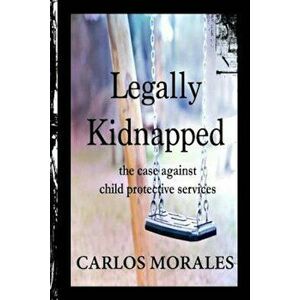 Legally Kidnapped: The Case Against Child Protective Services, Paperback - Carlos Morales imagine