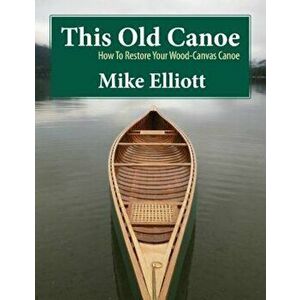 This Old Canoe: How to Restore Your Wood-Canvas Canoe, Paperback - Mike Elliott imagine