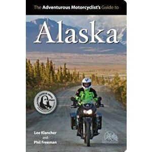 The Adventurous Motorcyclists' Guide to Alaska: Routes, Strategies, Road Food, Dive Bars, Off-Beat Destinations, and More, Paperback - Lee Klancher imagine