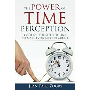 The Power of Time Perception: Control the Speed of Time to Make Every Second Count, Paperback - Jean Paul Zogby imagine