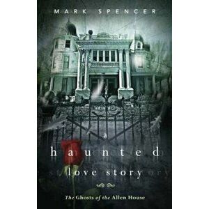 A Haunted Love Story: The Ghosts of the Allen House, Paperback - Mark Spencer imagine
