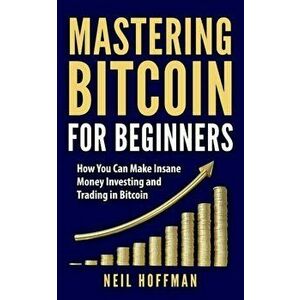 Bitcoin: Mastering Bitcoin for Beginners: How You Can Make Insane Money Investing and Trading in Bitcoin (Bitcoin Mining, Bitco, Paperback - Neil Hoff imagine