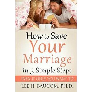 How to Save Your Marriage in 3 Simple Steps: Even If Only You Want To!, Paperback - Dr Lee H. Baucom Ph. D. imagine