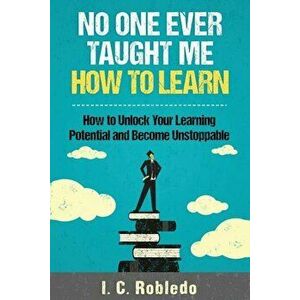 No One Ever Taught Me How to Learn: How to Unlock Your Learning Potential and Become Unstoppable, Paperback - I. C. Robledo imagine