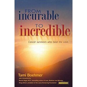 From Incurable to Incredible: Cancer Survivors Who Beat the Odds, Paperback - Tami Boehmer imagine