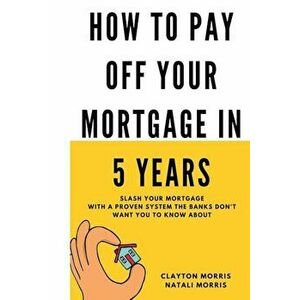 How to Pay Off Your Mortgage in 5 Years: Slash Your Mortgage with a Proven System the Banks Don't Want You to Know about, Paperback - Clayton Morris imagine