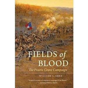 Fields of Blood: The Prairie Grove Campaign, Paperback - William L. Shea imagine