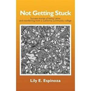 Not Getting Stuck: Success Stories of Being Latina and Transferring from a California Community College, Paperback - Lily E. Espinoza imagine
