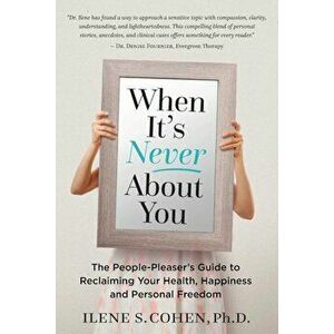 When It's Never about You: The People-Pleaser's Guide to Reclaiming Your Health, Happiness and Personal Freedom, Paperback - Ilene S. Cohen Ph. D. imagine