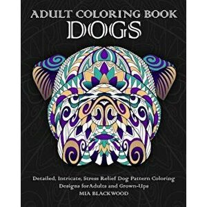 Adult Coloring Book Dogs: Detailed, Intricate, Stress Relief Dog Pattern Coloring Designs for Adults and Grown-Ups, Paperback - Mia Blackwood imagine