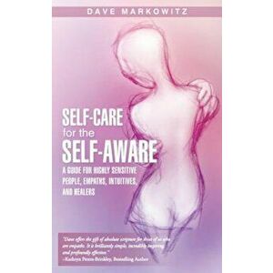 Self-Care for the Self-Aware: A Guide for Highly Sensitive People, Empaths, Intuitives, and Healers, Paperback - Dave Markowitz imagine