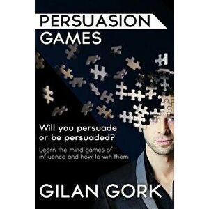 Persuasion Games: Will You Persuade or Be Persuaded? Learn the Mind Games of Influence and How to Win Them, Paperback - Gilan Gork imagine